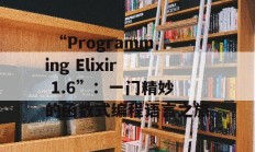  “Programming Elixir 1.6”：一门精妙的函数式编程语言之旅